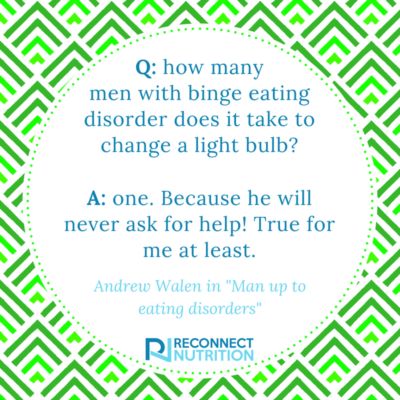 A quote from Man up to eating disorders by Andrew Walen "How many men with binge eating disorder does it take to change a light bulb? One because he will never ask for help. True for me at least"